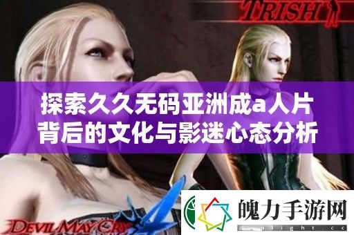 探索久久**亚洲成a人片背后的文化与影迷心态分析