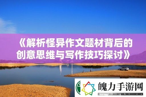 解析怪异作文题材背后的创意思维与写作技巧探讨