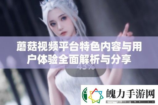 蘑菇视频平台特色内容与用户体验全面解析与分享