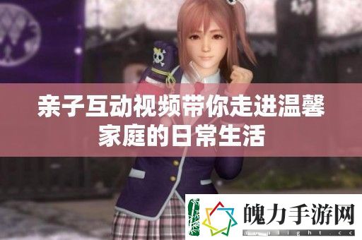 亲子互动视频带你走进温馨家庭的日常生活