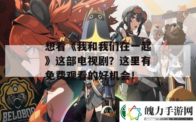 想看我和我们在一起这部电视剧这里有免费观看的好机会！