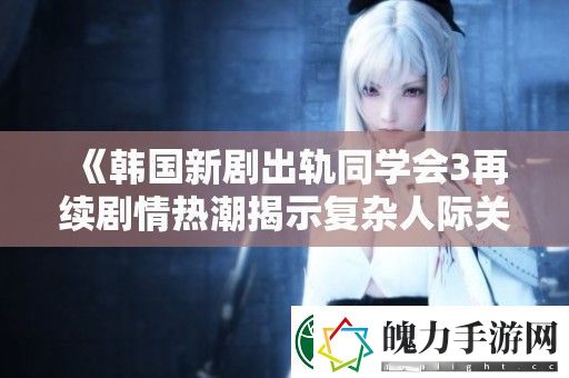 韩国新剧出轨同学会3再续剧情热潮揭示复杂人际关系