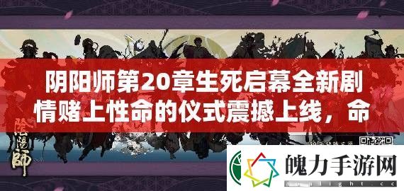 阴阳师第20章生死启幕全新剧情赌上性命的仪式震撼上线