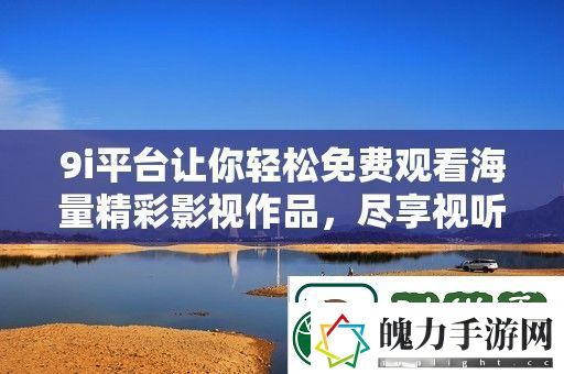 9i平台让你轻松免费观看海量精彩影视作品