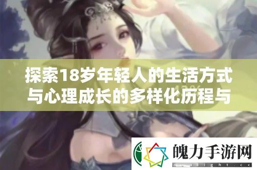探索18岁年轻人的生活方式与心理成长的多样化历程与挑战