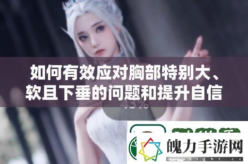 如何有效应对胸部特别大、软且下垂的问题和提升自信的方法解析