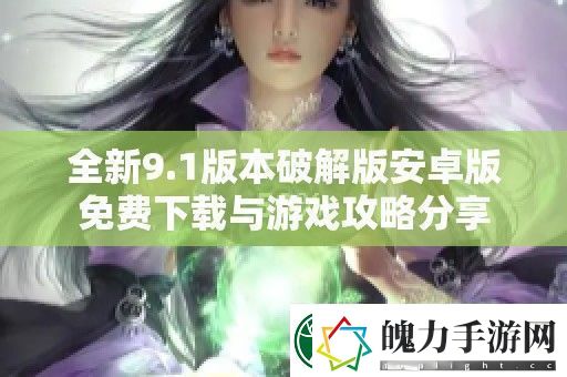 全新9.1版本破解版安卓版免费下载与游戏攻略分享