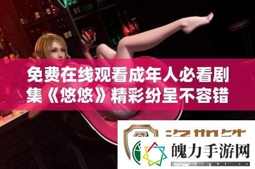 免费在线观看成年人必看剧集悠悠精彩纷呈不容错过
