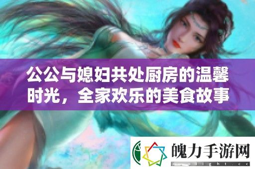 公公与媳妇共处厨房的温馨时光